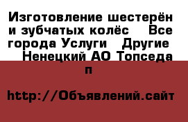 Изготовление шестерён и зубчатых колёс. - Все города Услуги » Другие   . Ненецкий АО,Топседа п.